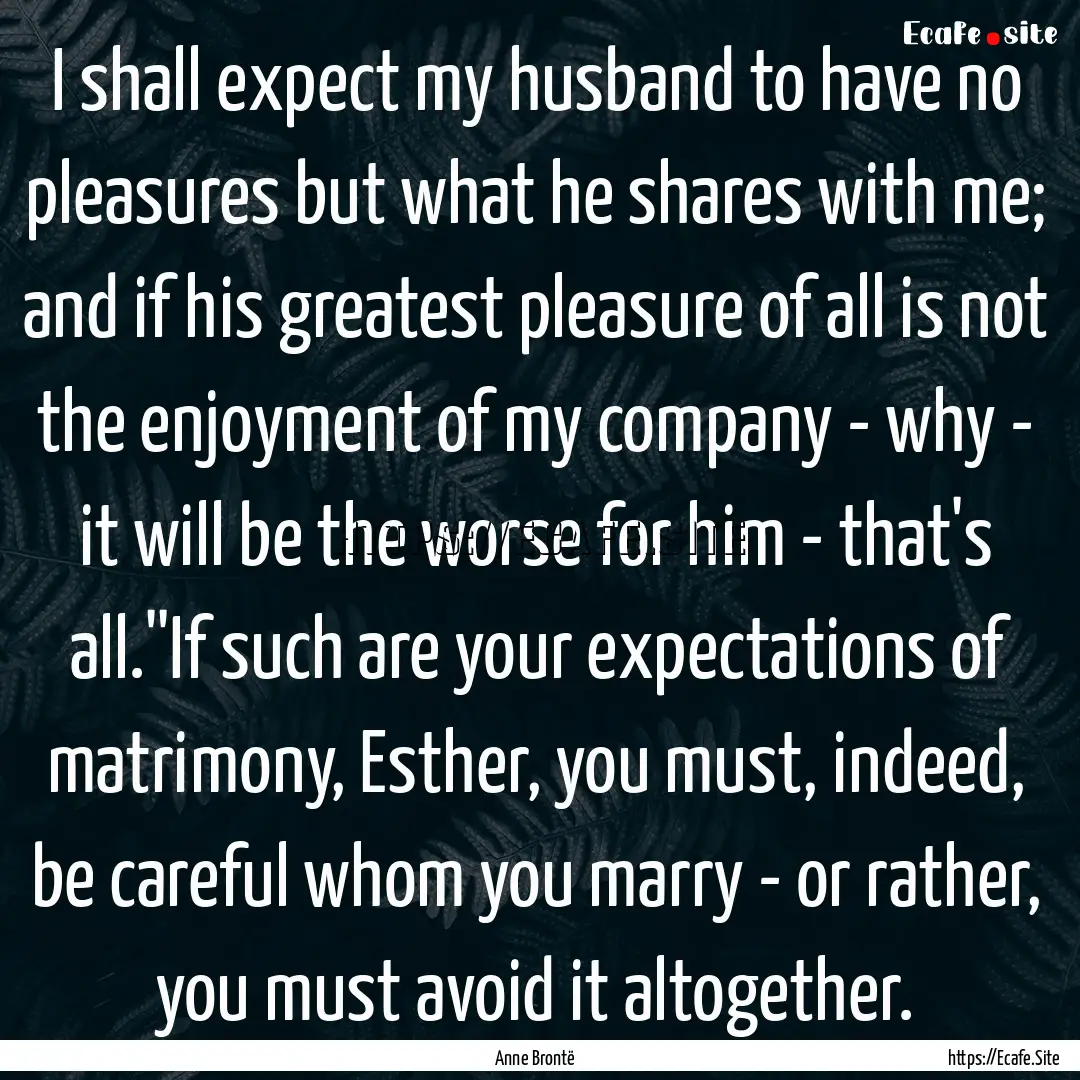 I shall expect my husband to have no pleasures.... : Quote by Anne Brontë