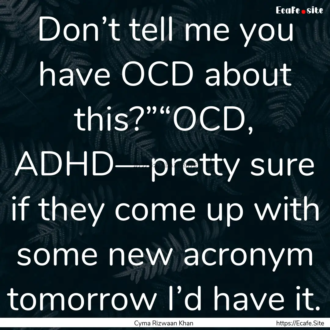 Don’t tell me you have OCD about this?”“OCD,.... : Quote by Cyma Rizwaan Khan