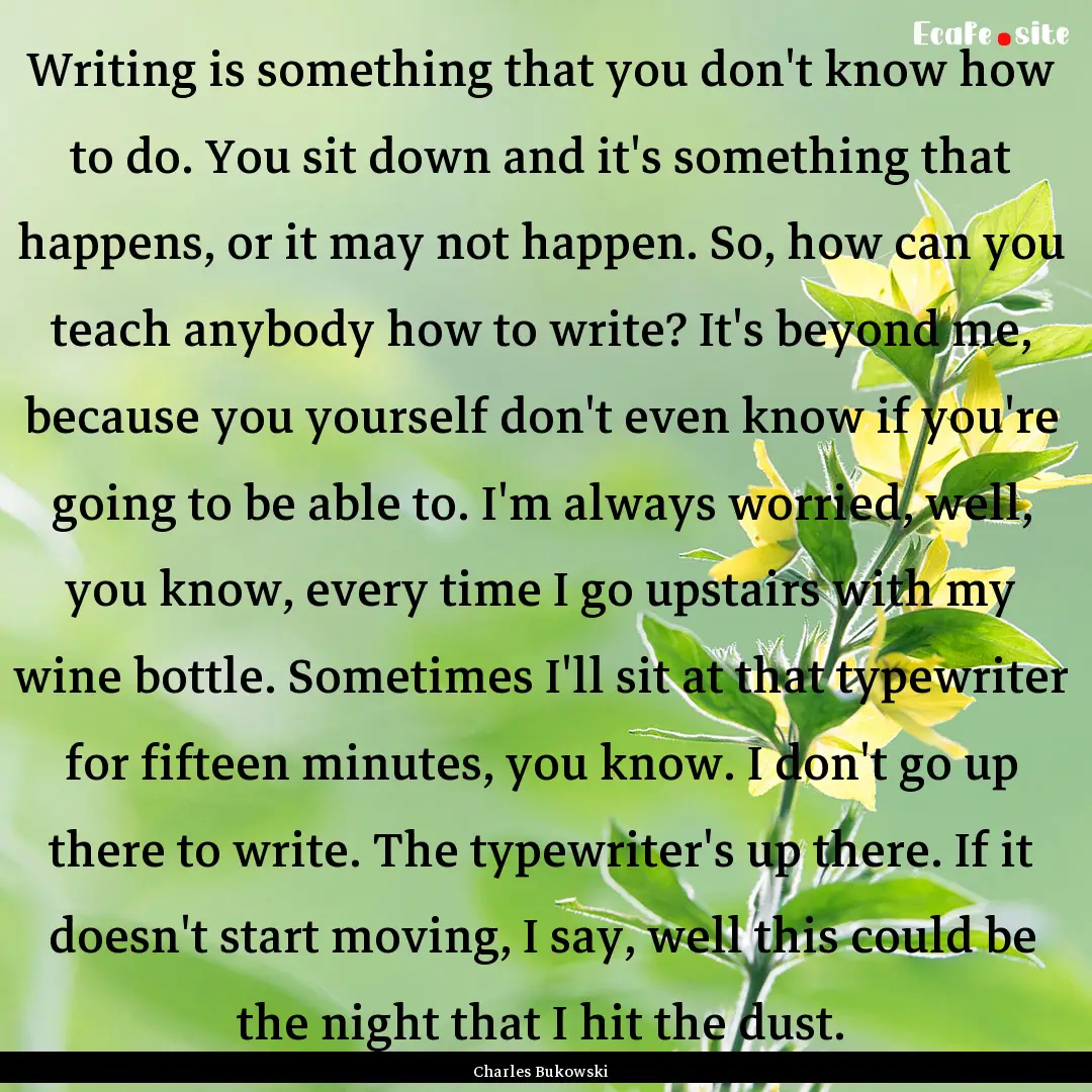 Writing is something that you don't know.... : Quote by Charles Bukowski