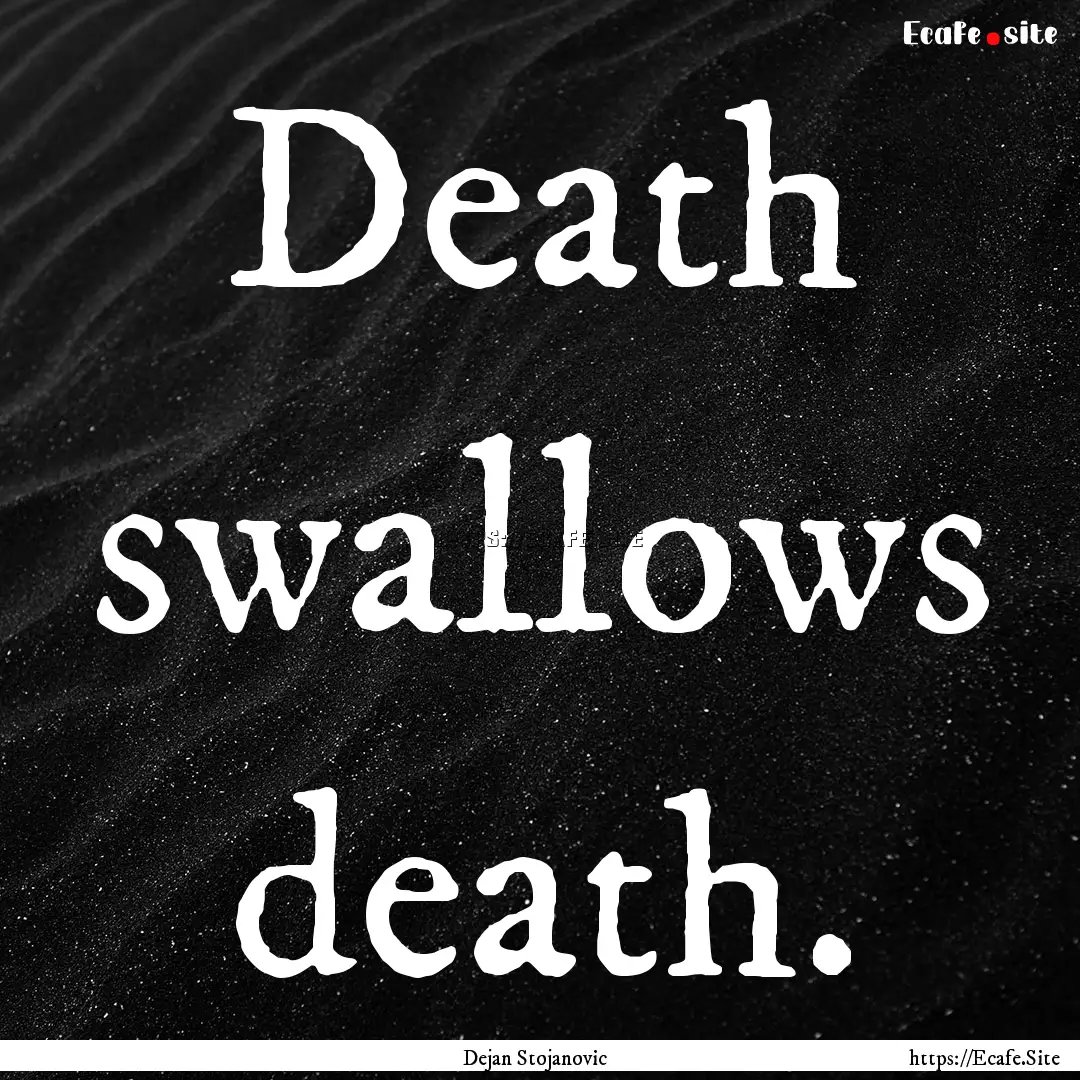 Death swallows death. : Quote by Dejan Stojanovic