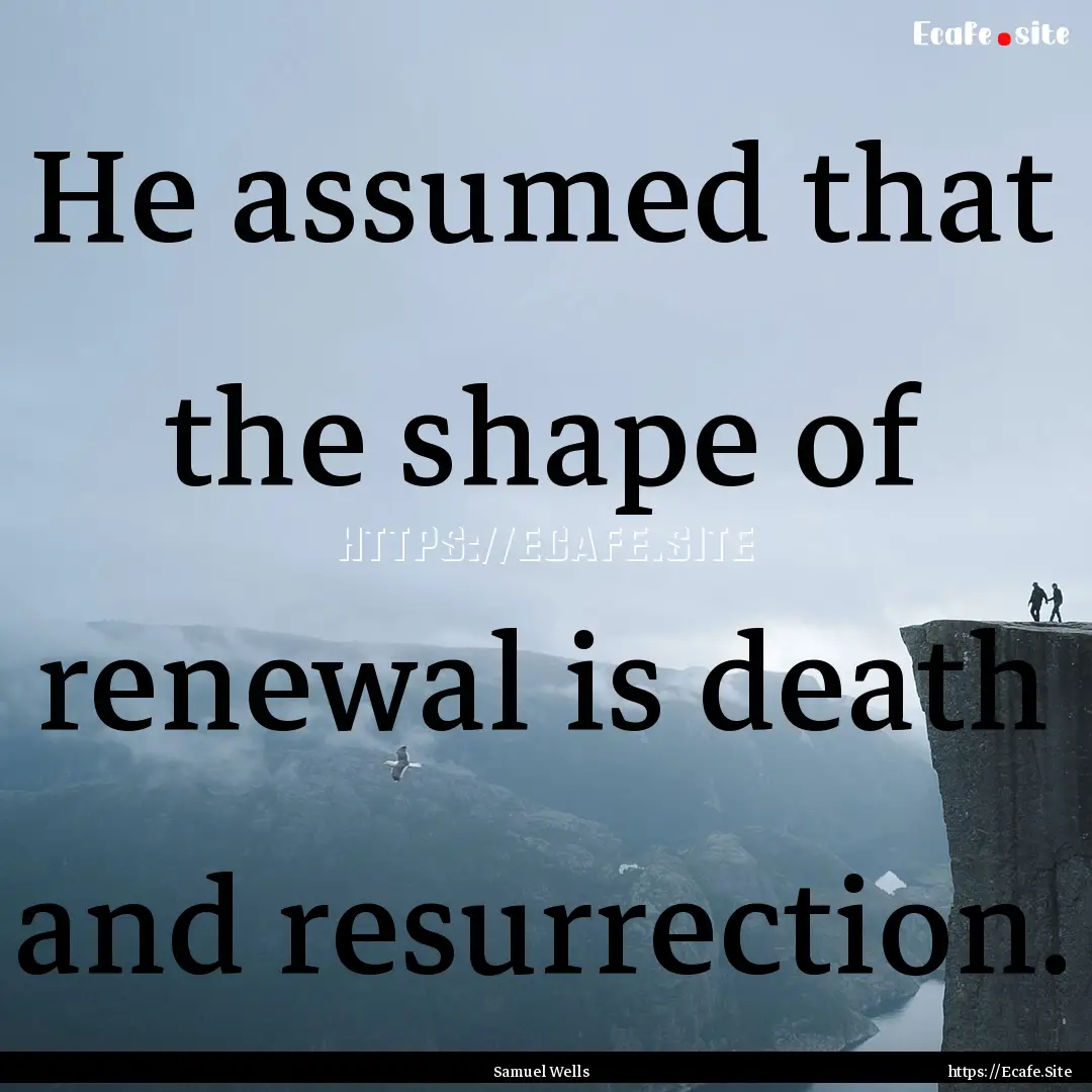 He assumed that the shape of renewal is death.... : Quote by Samuel Wells