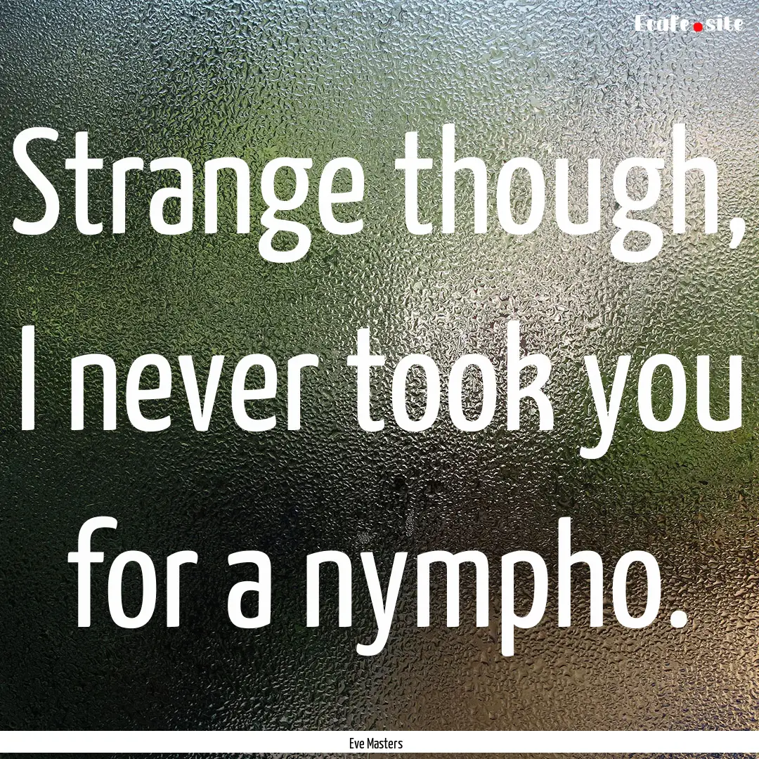 Strange though, I never took you for a nympho..... : Quote by Eve Masters