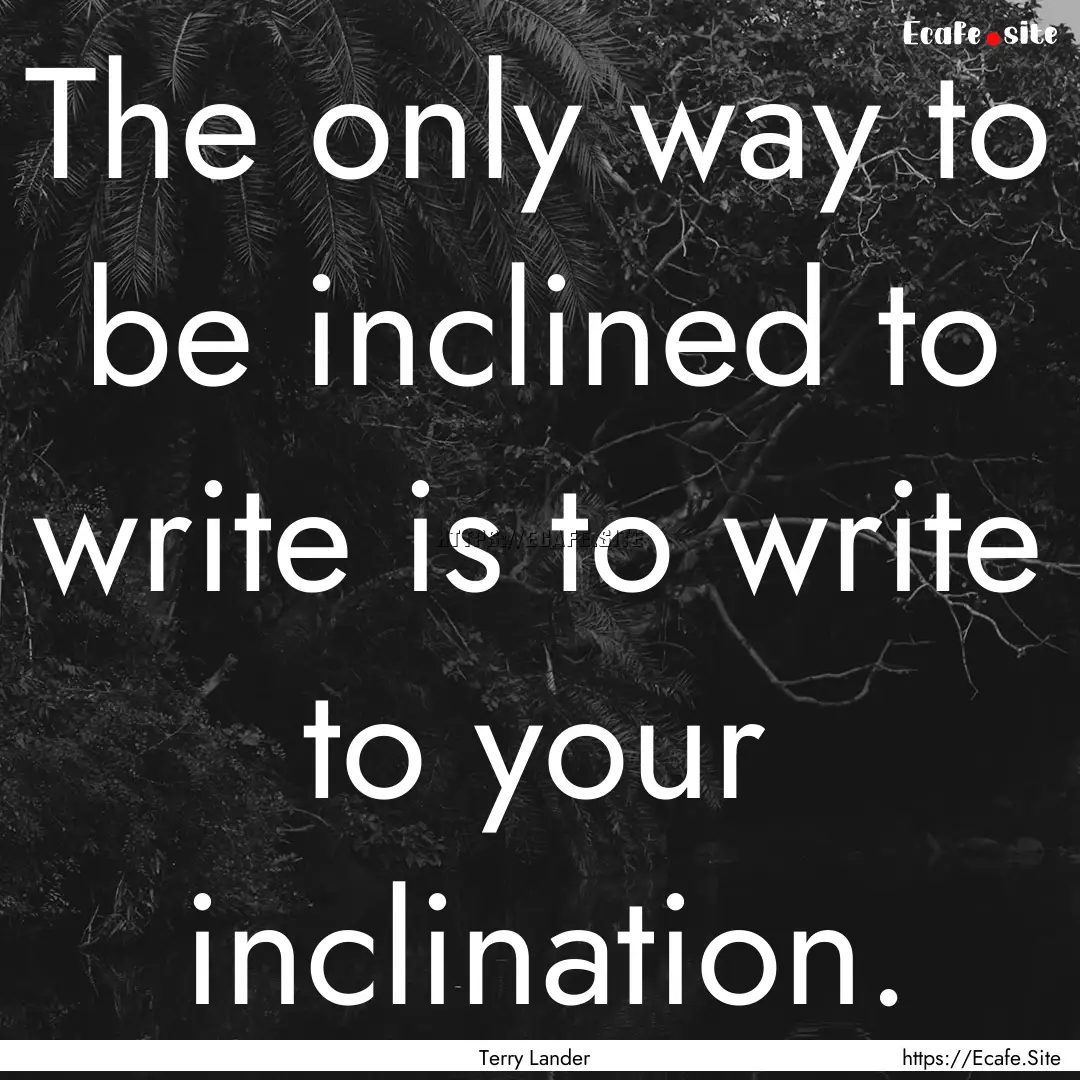 The only way to be inclined to write is to.... : Quote by Terry Lander