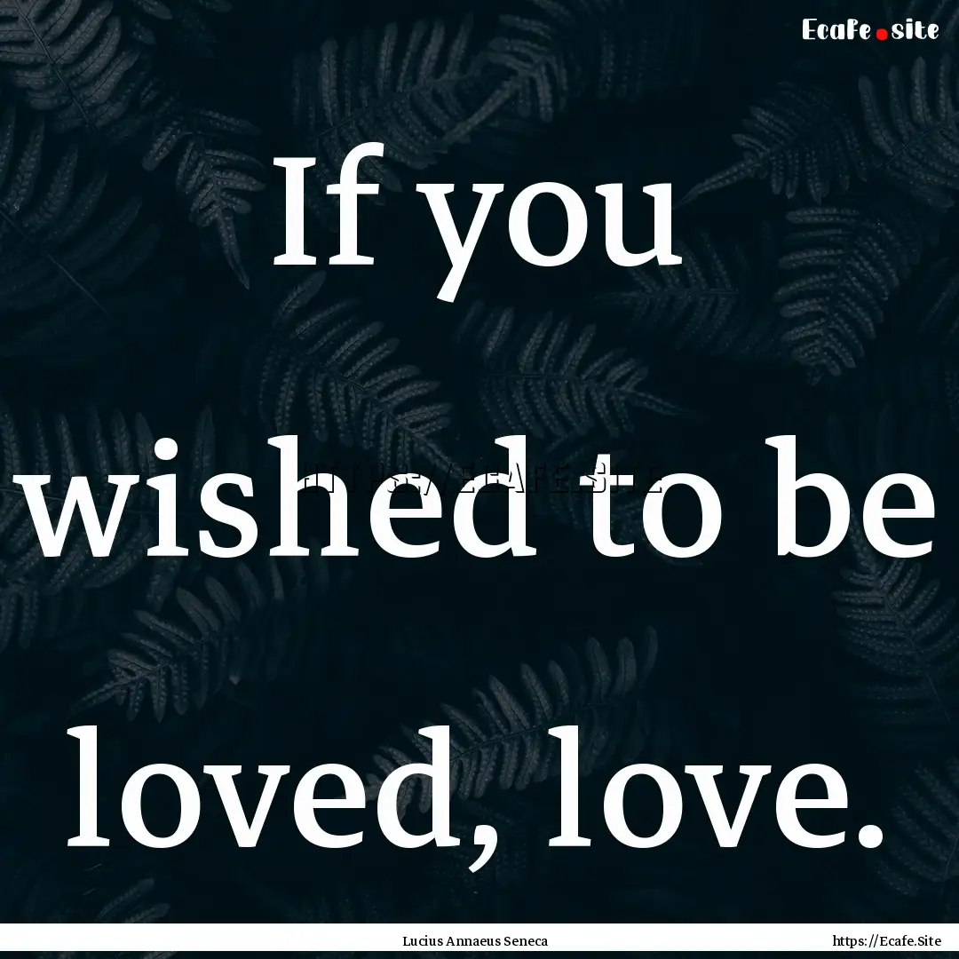 If you wished to be loved, love. : Quote by Lucius Annaeus Seneca