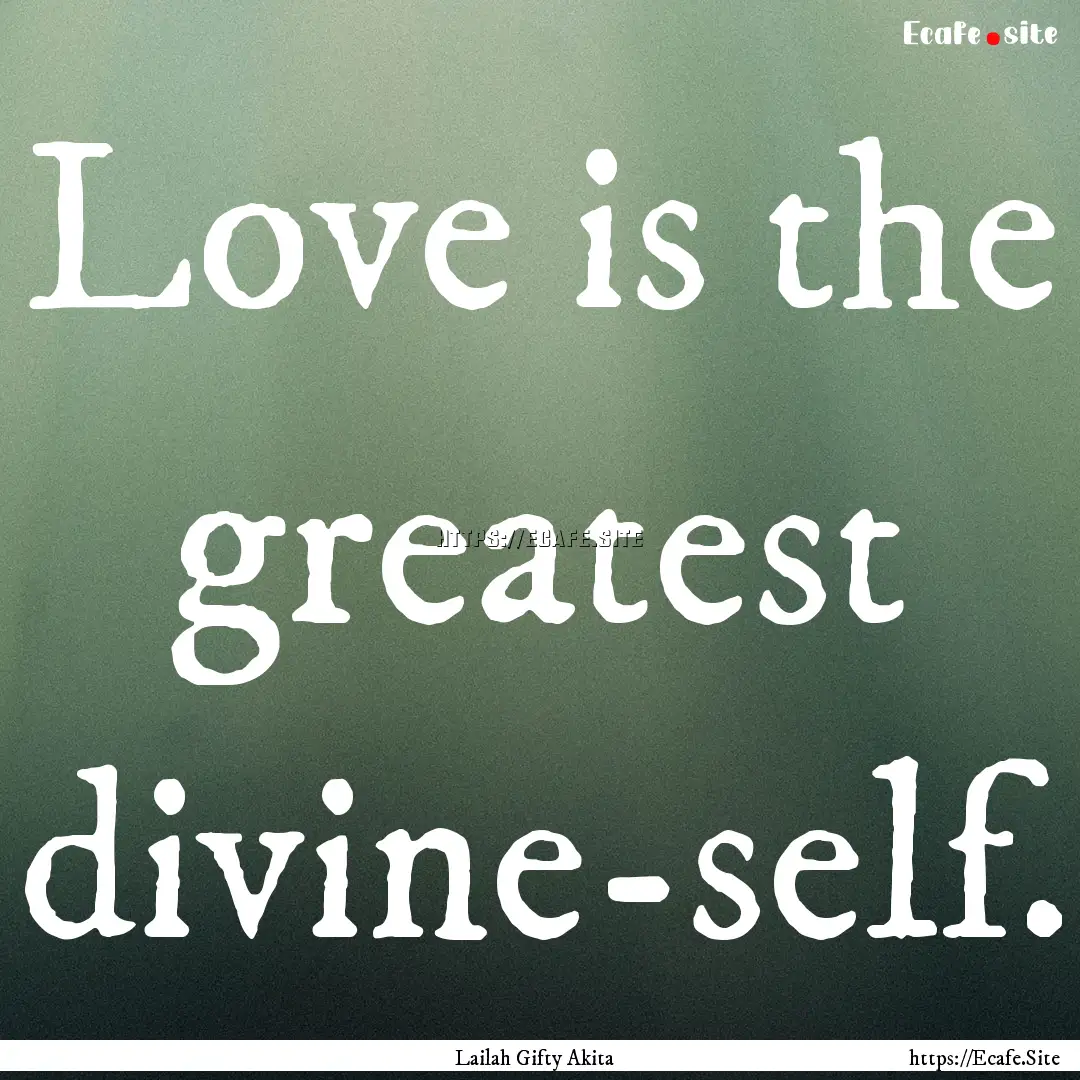 Love is the greatest divine-self. : Quote by Lailah Gifty Akita