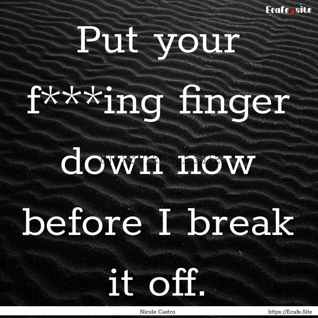 Put your f***ing finger down now before I.... : Quote by Nicole Castro