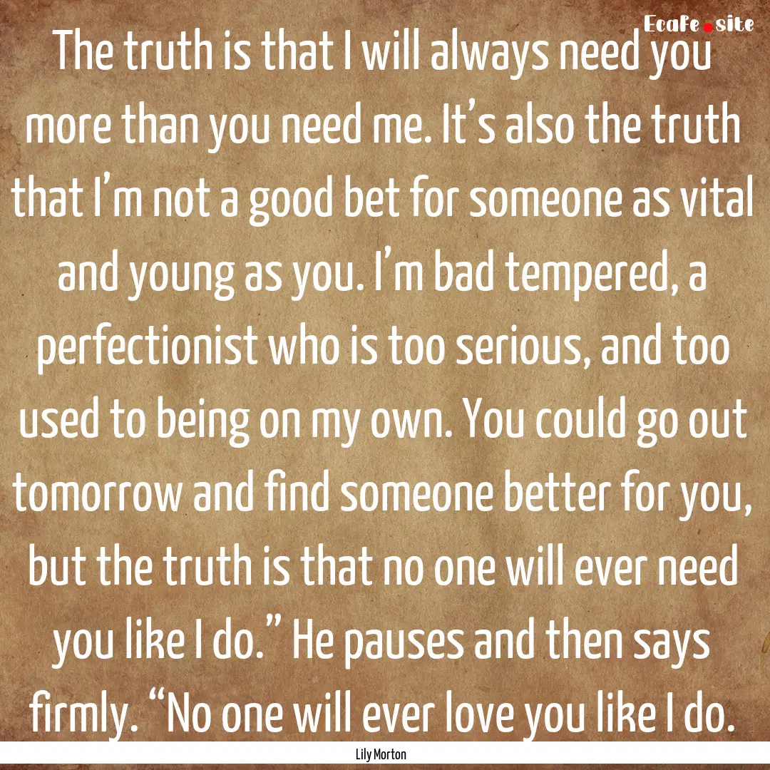 The truth is that I will always need you.... : Quote by Lily Morton