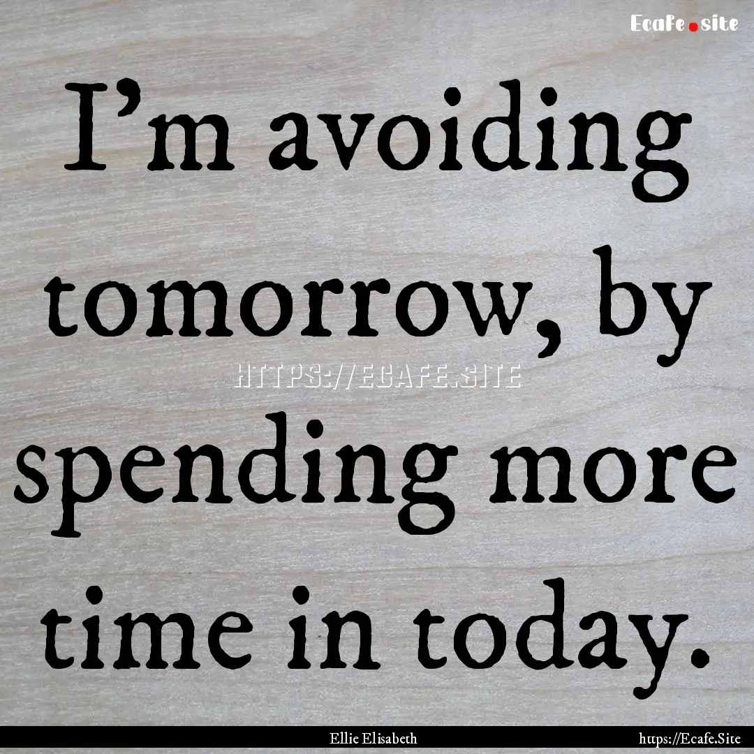 I'm avoiding tomorrow, by spending more time.... : Quote by Ellie Elisabeth