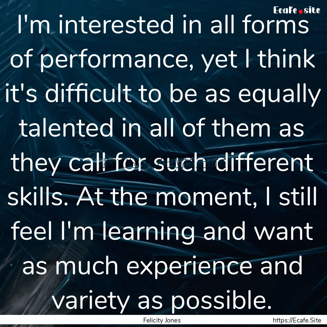 I'm interested in all forms of performance,.... : Quote by Felicity Jones