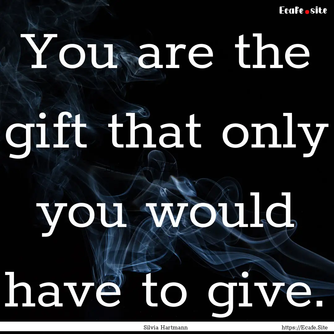 You are the gift that only you would have.... : Quote by Silvia Hartmann