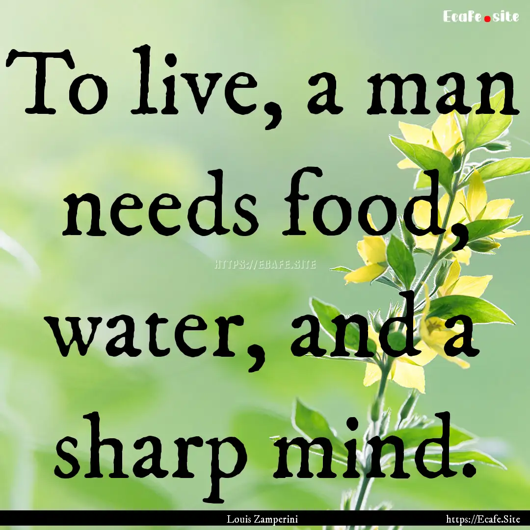 To live, a man needs food, water, and a sharp.... : Quote by Louis Zamperini