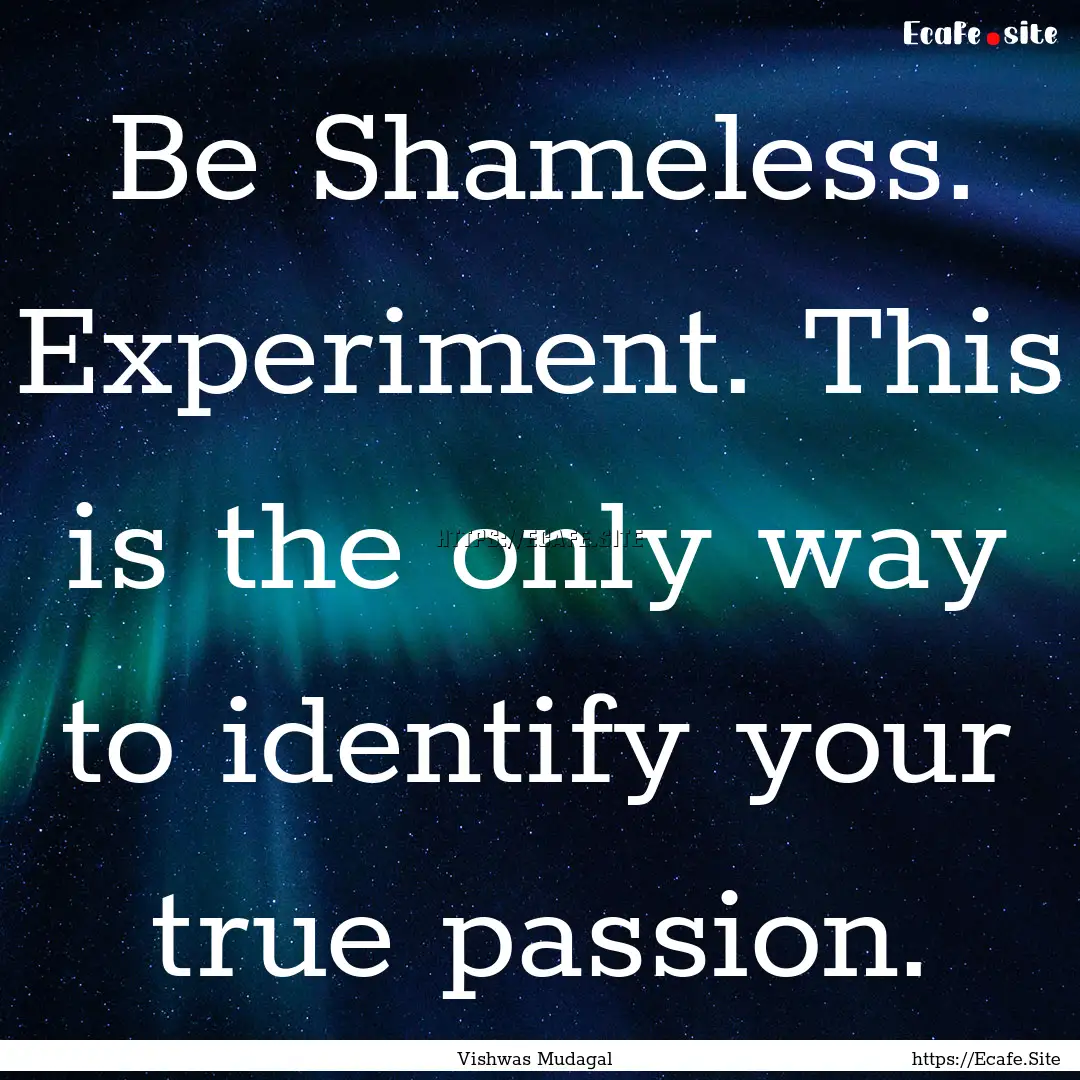 Be Shameless. Experiment. This is the only.... : Quote by Vishwas Mudagal