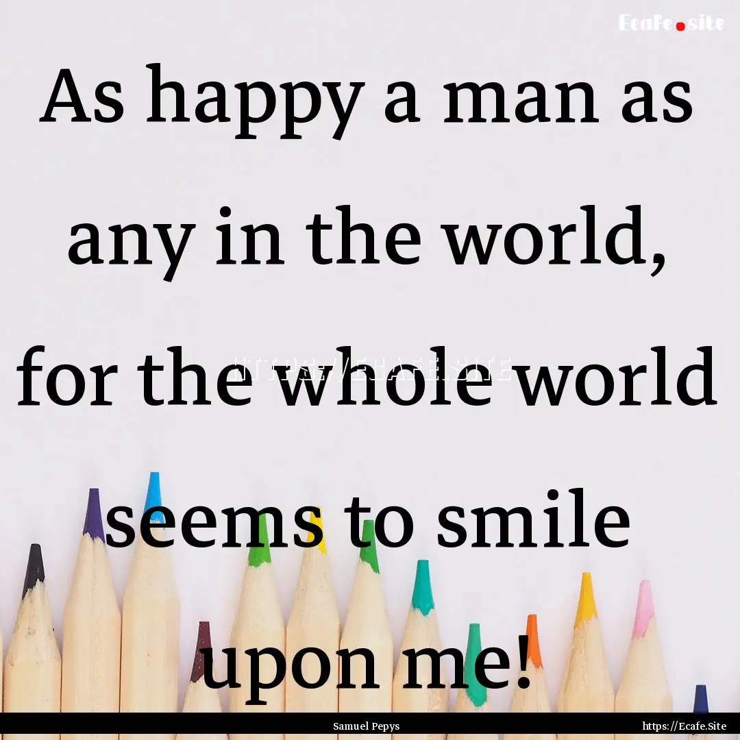 As happy a man as any in the world, for the.... : Quote by Samuel Pepys