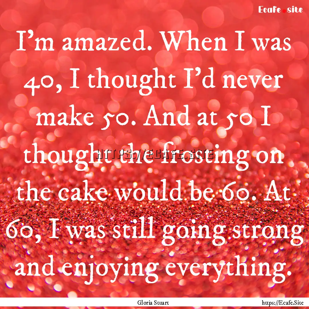 I'm amazed. When I was 40, I thought I'd.... : Quote by Gloria Stuart