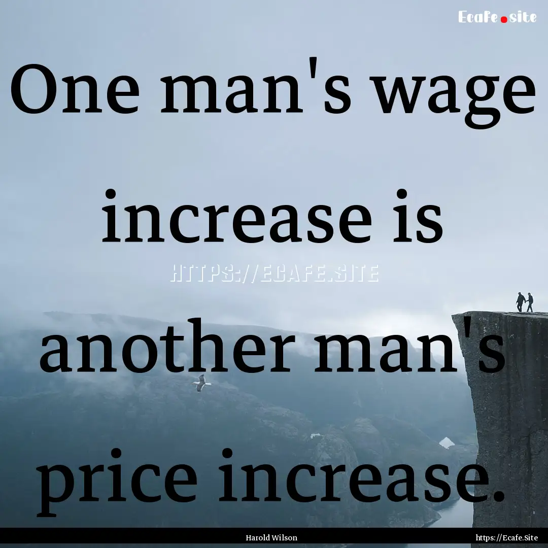 One man's wage increase is another man's.... : Quote by Harold Wilson