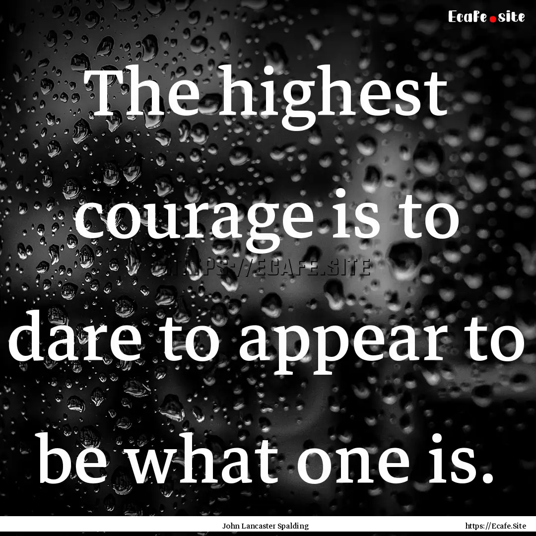 The highest courage is to dare to appear.... : Quote by John Lancaster Spalding