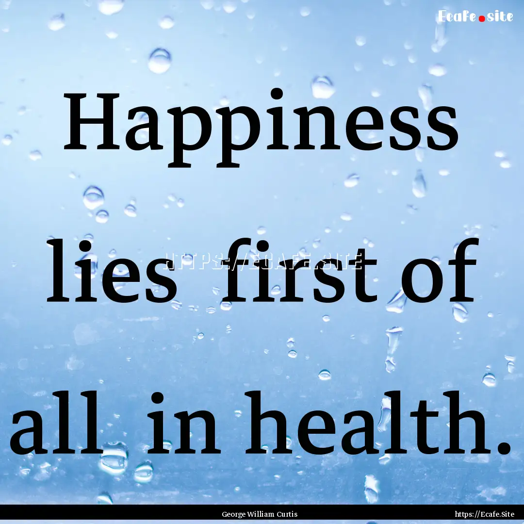 Happiness lies first of all in health. : Quote by George William Curtis