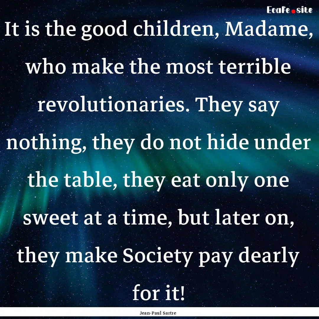 It is the good children, Madame, who make.... : Quote by Jean-Paul Sartre