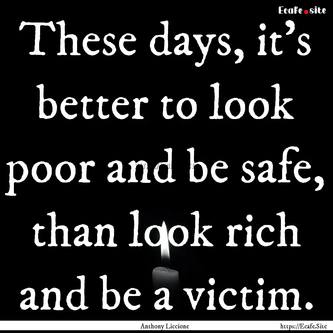 These days, it's better to look poor and.... : Quote by Anthony Liccione