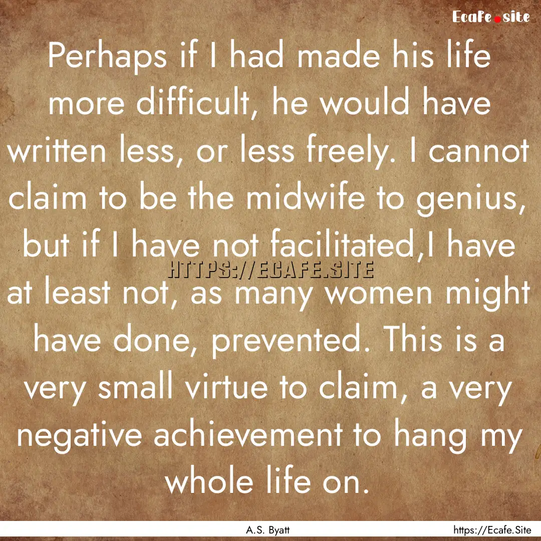 Perhaps if I had made his life more difficult,.... : Quote by A.S. Byatt