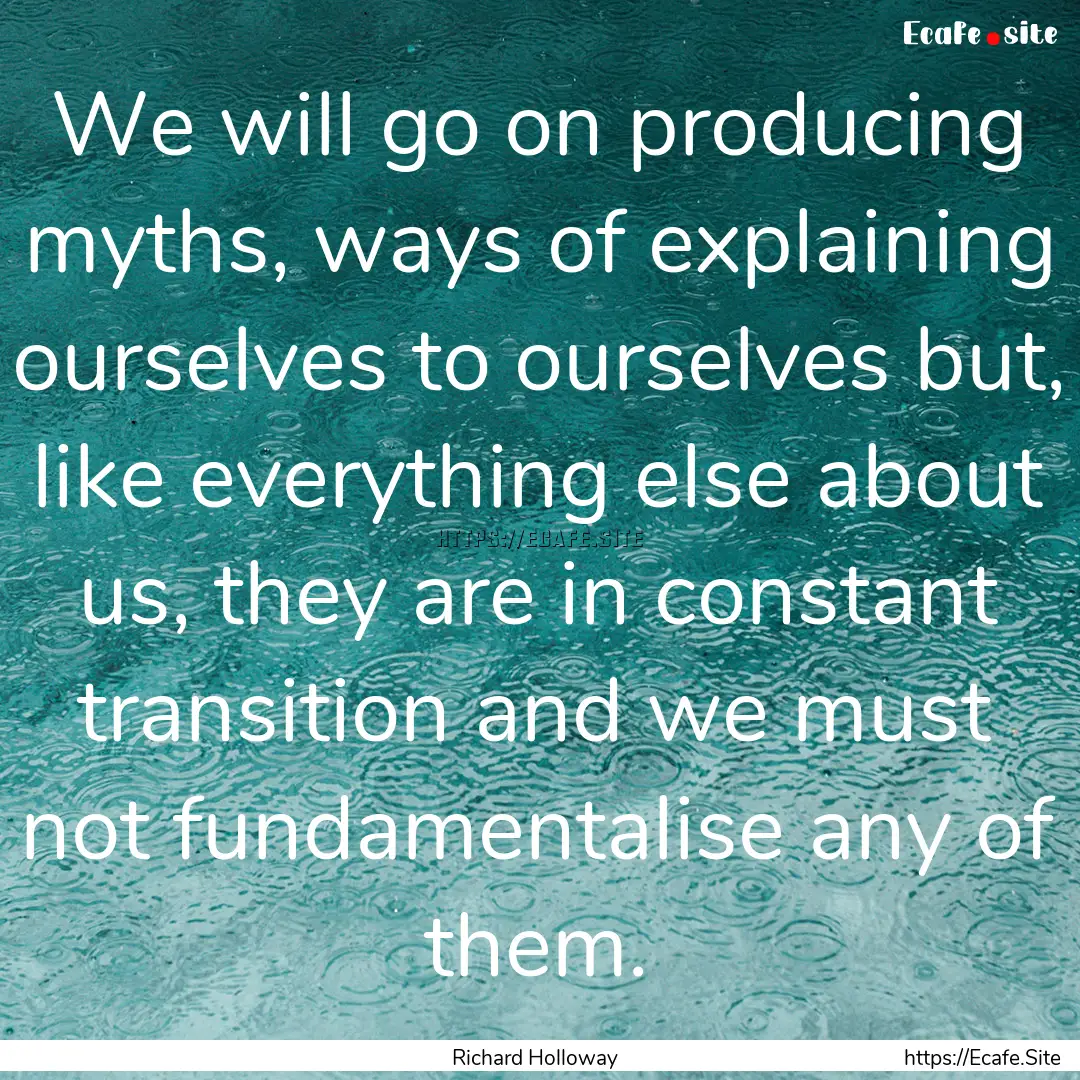 We will go on producing myths, ways of explaining.... : Quote by Richard Holloway