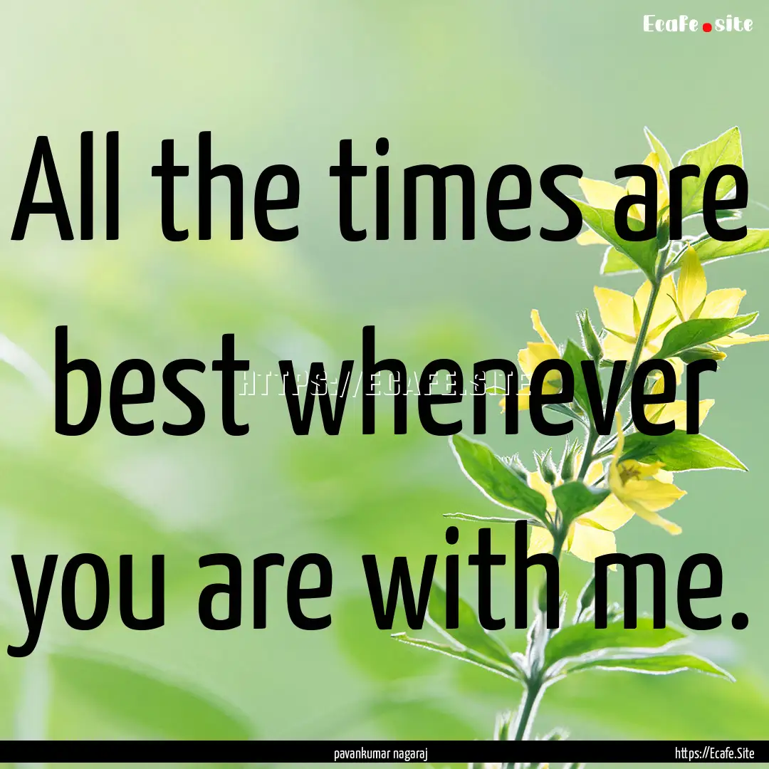 All the times are best whenever you are with.... : Quote by pavankumar nagaraj