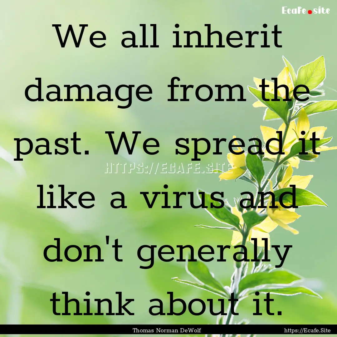 We all inherit damage from the past. We spread.... : Quote by Thomas Norman DeWolf