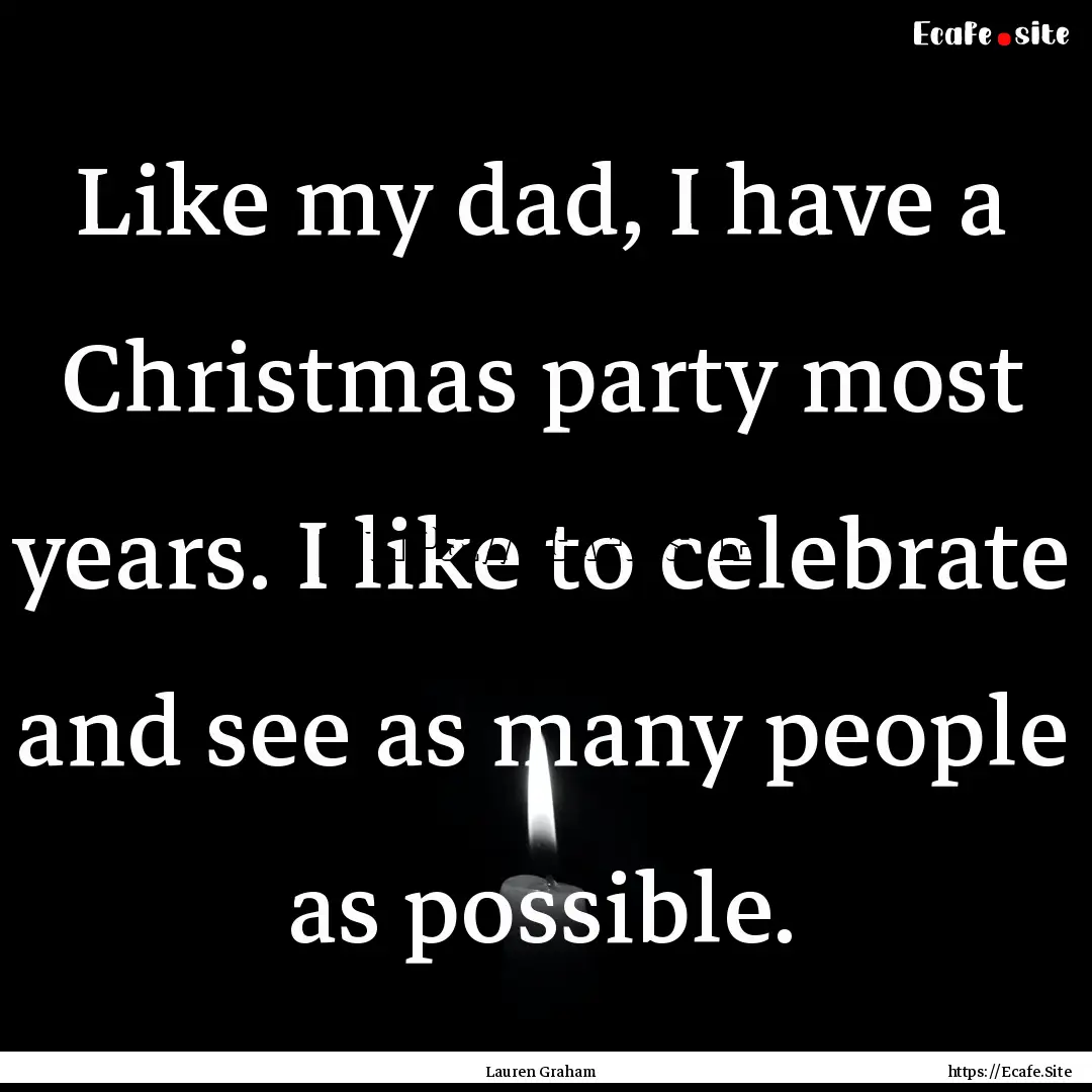 Like my dad, I have a Christmas party most.... : Quote by Lauren Graham