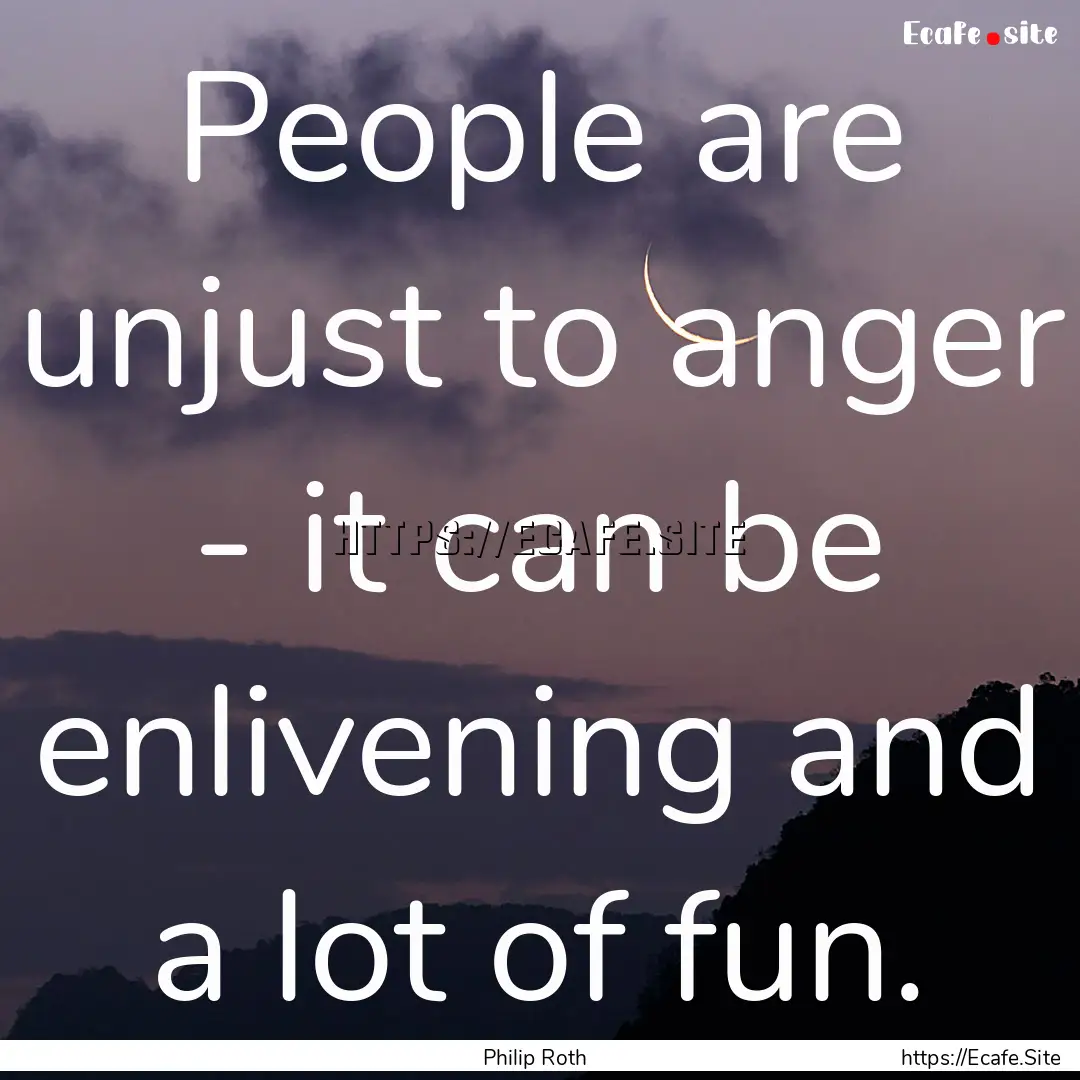 People are unjust to anger - it can be enlivening.... : Quote by Philip Roth