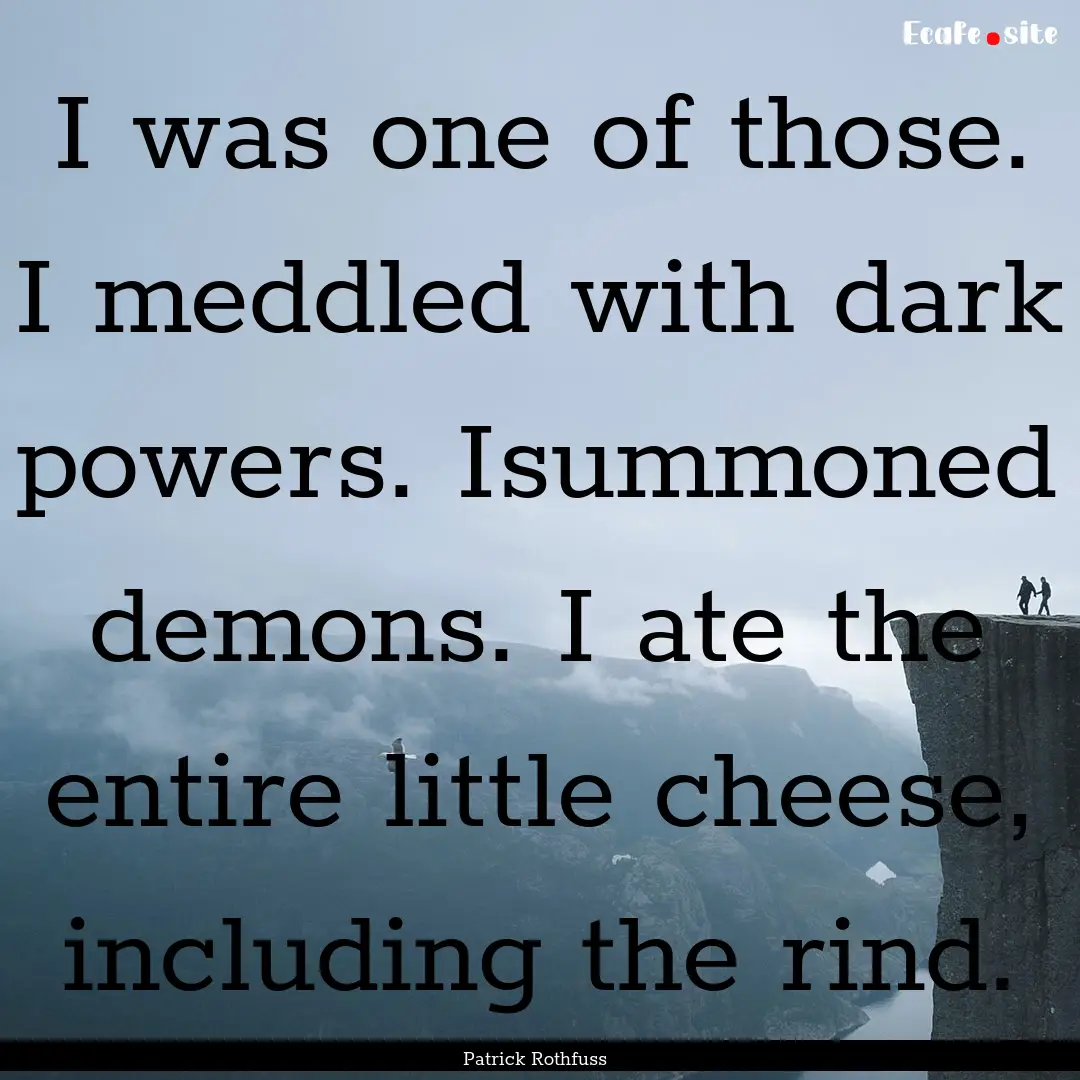 I was one of those. I meddled with dark powers..... : Quote by Patrick Rothfuss