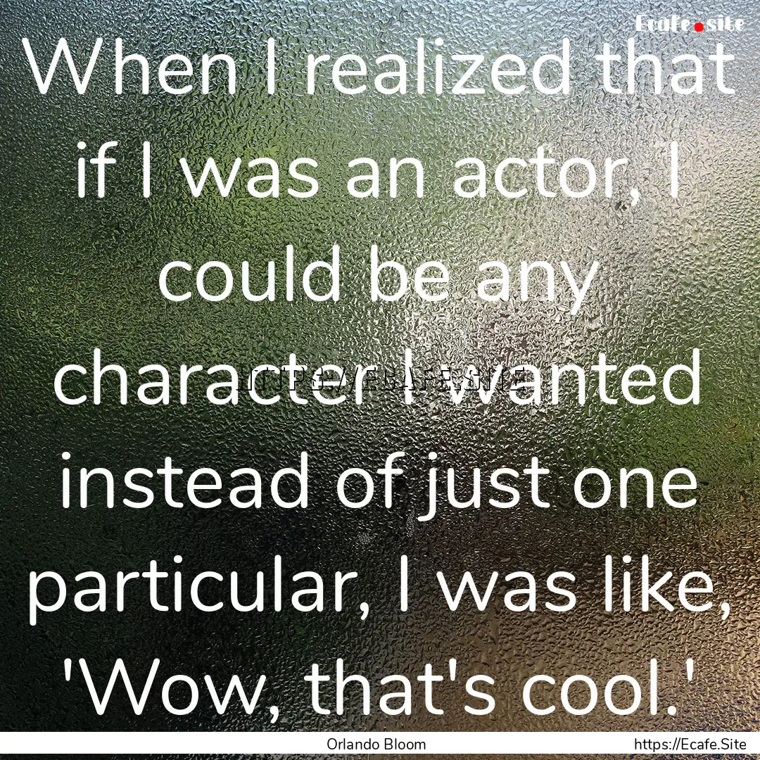 When I realized that if I was an actor, I.... : Quote by Orlando Bloom