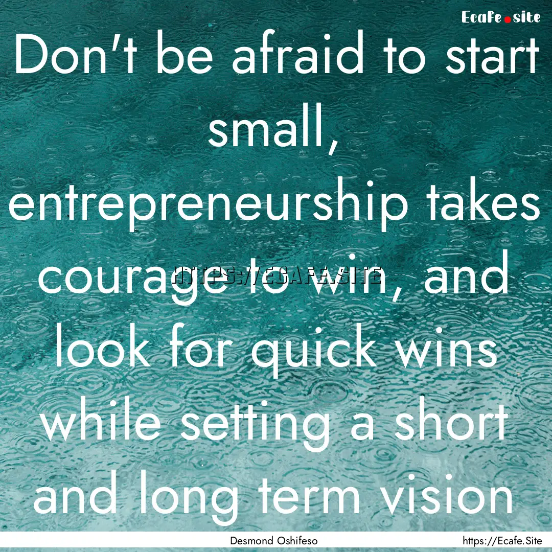 Don't be afraid to start small, entrepreneurship.... : Quote by Desmond Oshifeso