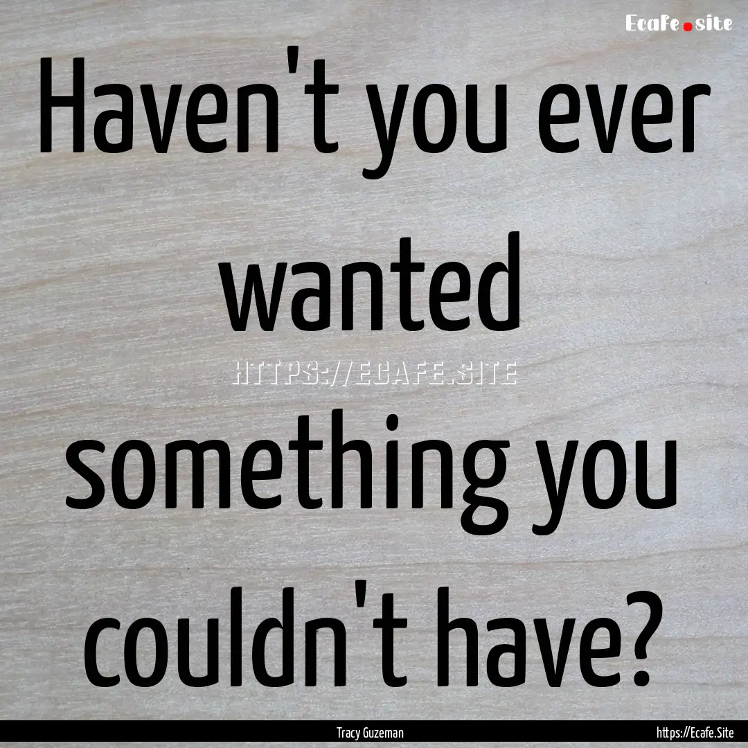 Haven't you ever wanted something you couldn't.... : Quote by Tracy Guzeman