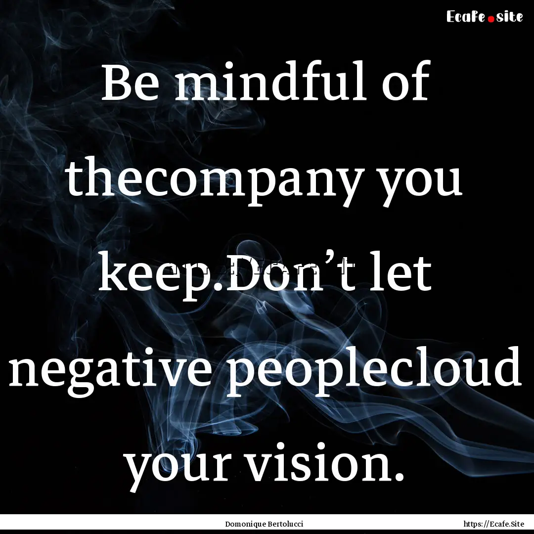 Be mindful of thecompany you keep.Don’t.... : Quote by Domonique Bertolucci