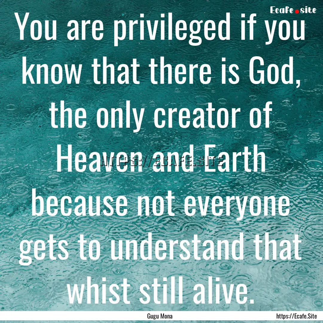 You are privileged if you know that there.... : Quote by Gugu Mona