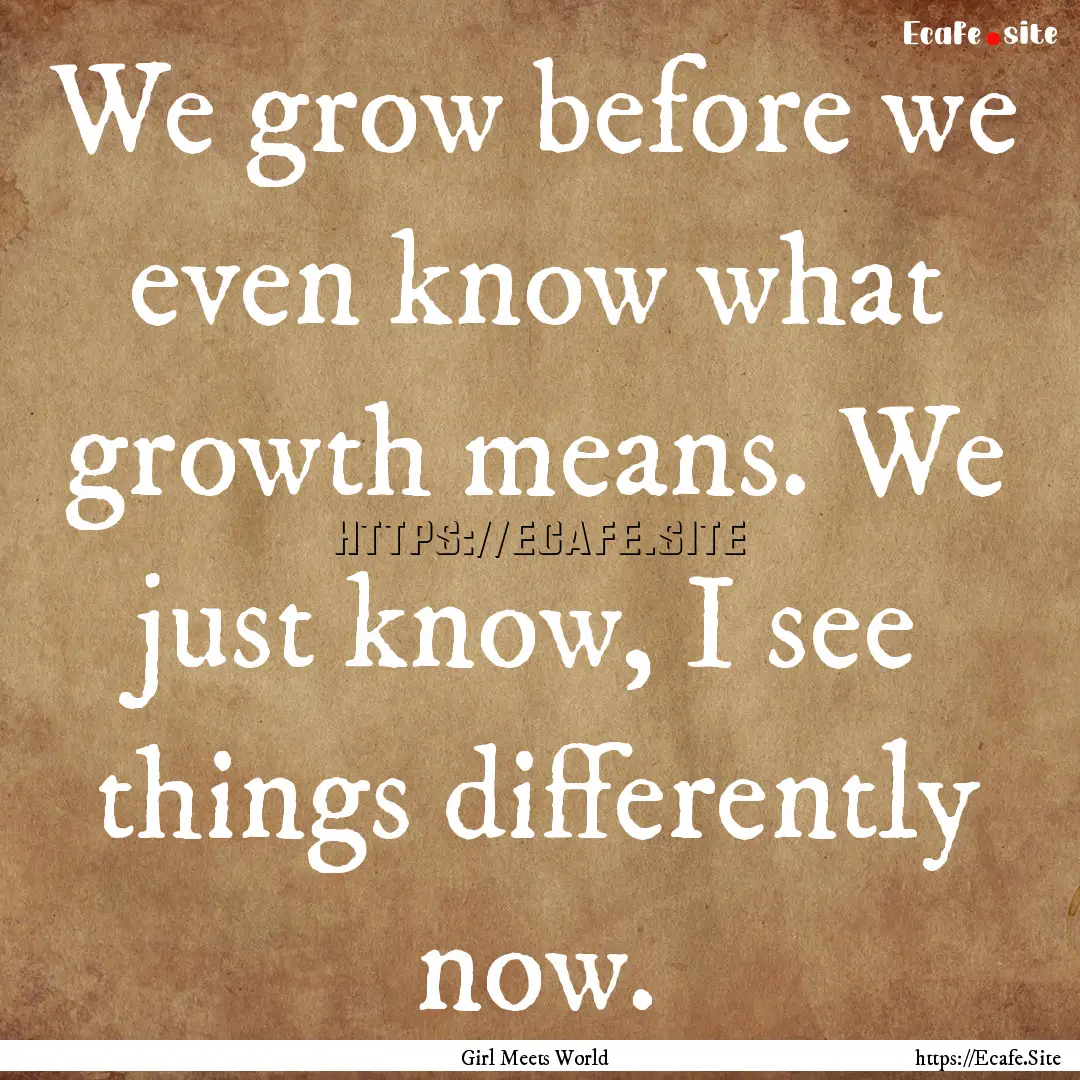 We grow before we even know what growth means..... : Quote by Girl Meets World