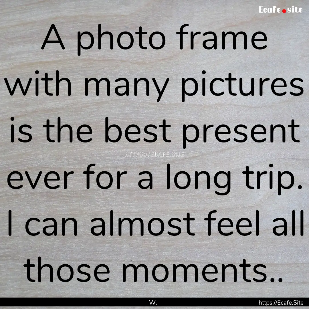 A photo frame with many pictures is the best.... : Quote by W.