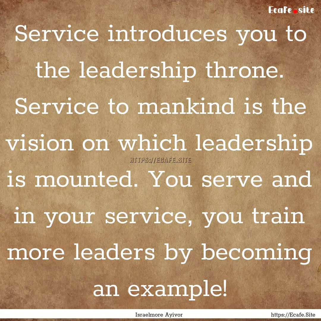 Service introduces you to the leadership.... : Quote by Israelmore Ayivor