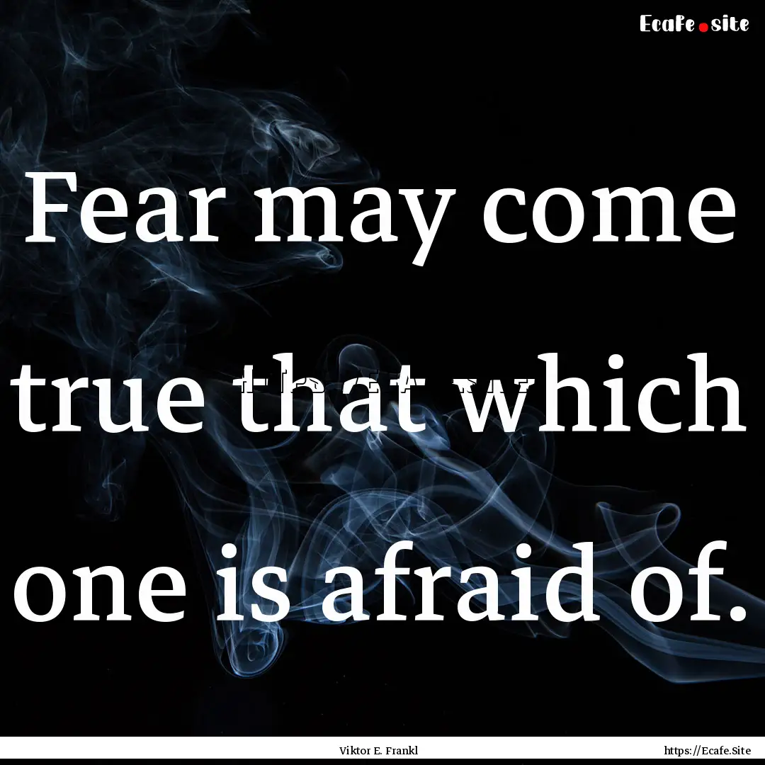 Fear may come true that which one is afraid.... : Quote by Viktor E. Frankl