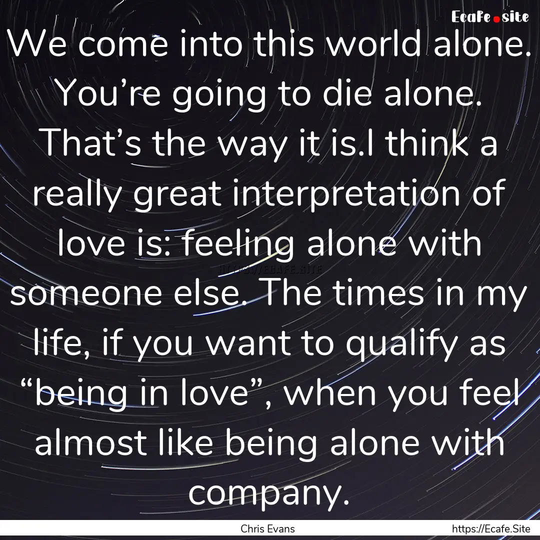 We come into this world alone. You’re going.... : Quote by Chris Evans