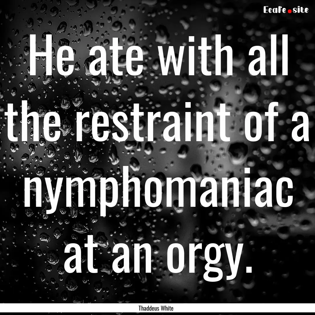 He ate with all the restraint of a nymphomaniac.... : Quote by Thaddeus White