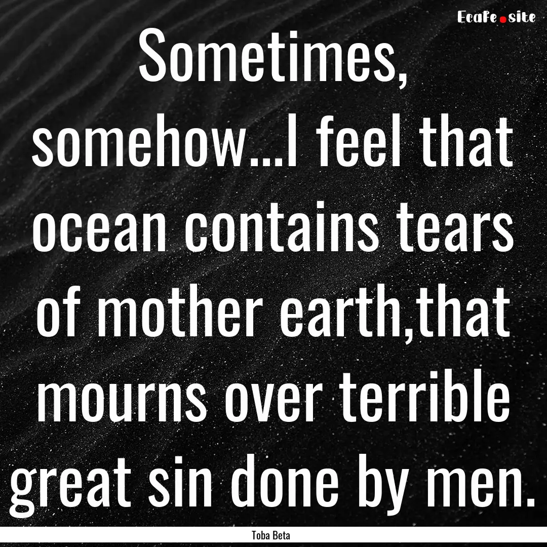 Sometimes, somehow...I feel that ocean contains.... : Quote by Toba Beta