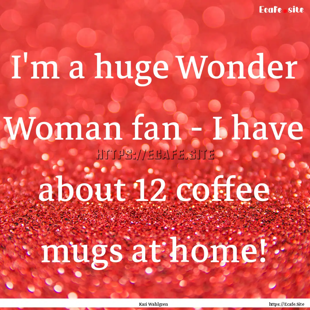 I'm a huge Wonder Woman fan - I have about.... : Quote by Kari Wahlgren