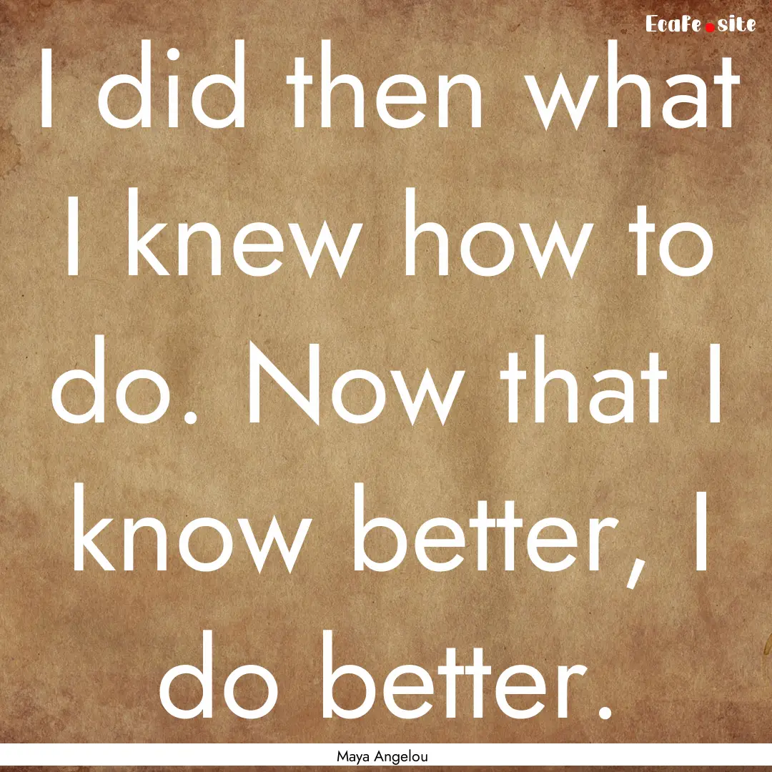 I did then what I knew how to do. Now that.... : Quote by Maya Angelou