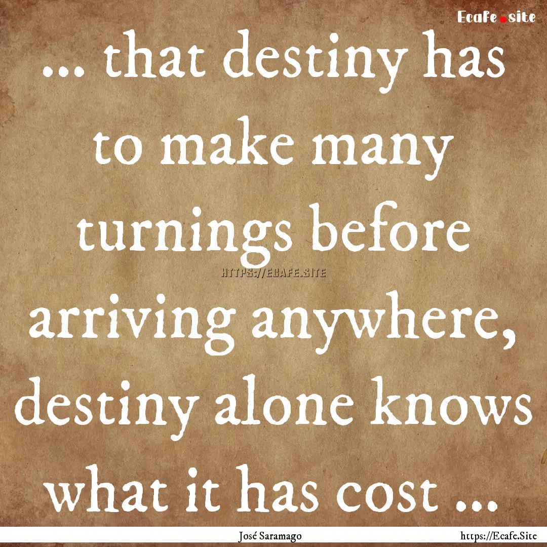 ... that destiny has to make many turnings.... : Quote by José Saramago