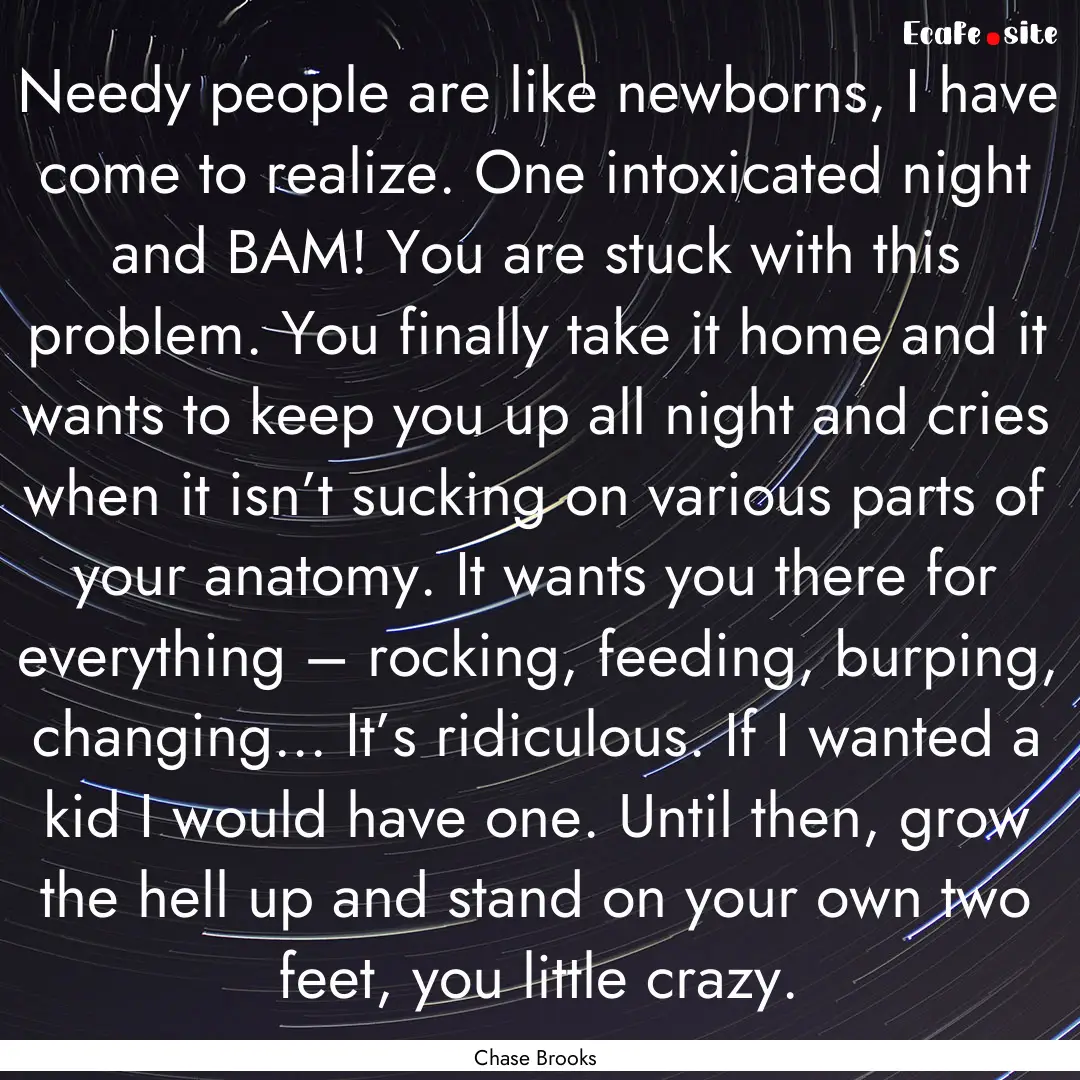 Needy people are like newborns, I have come.... : Quote by Chase Brooks