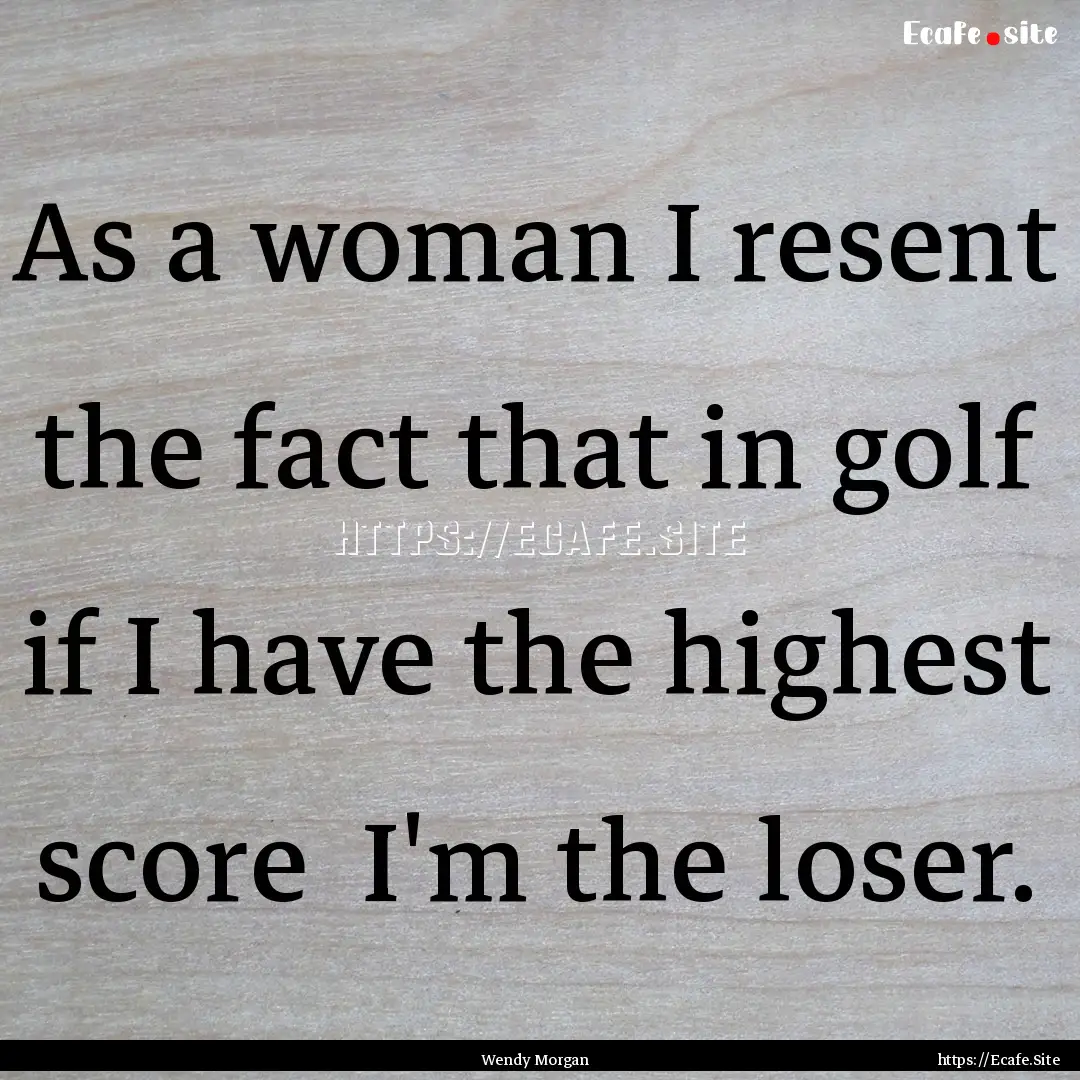 As a woman I resent the fact that in golf.... : Quote by Wendy Morgan