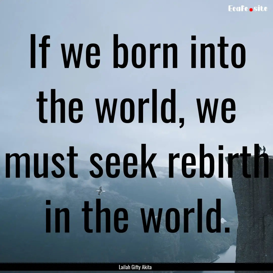 If we born into the world, we must seek rebirth.... : Quote by Lailah Gifty Akita