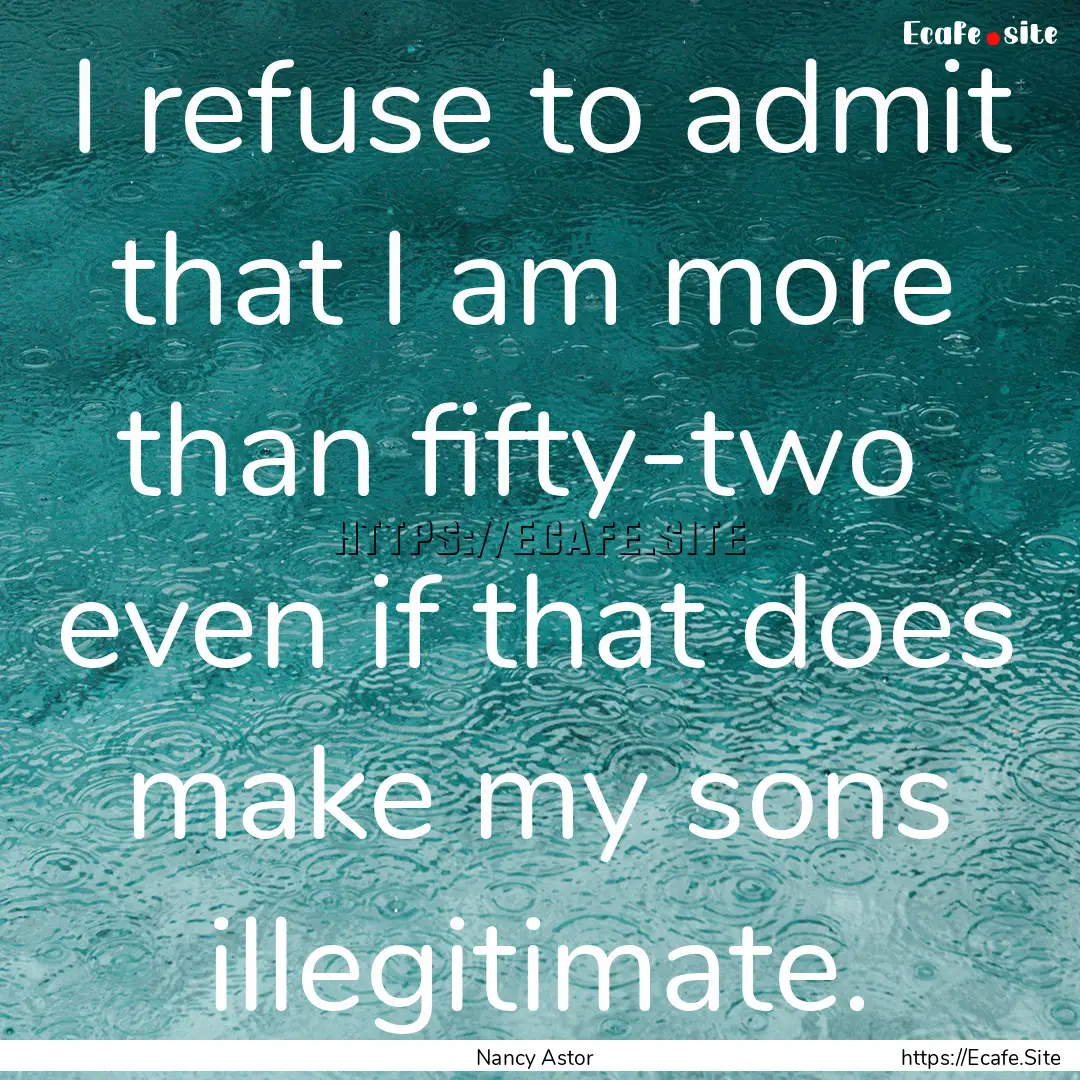 I refuse to admit that I am more than fifty-two.... : Quote by Nancy Astor