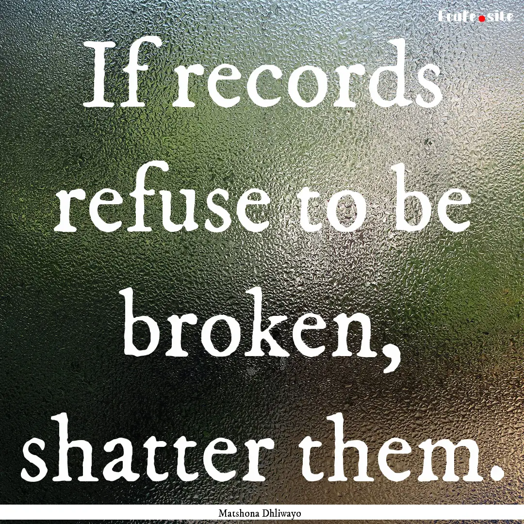 If records refuse to be broken, shatter them..... : Quote by Matshona Dhliwayo